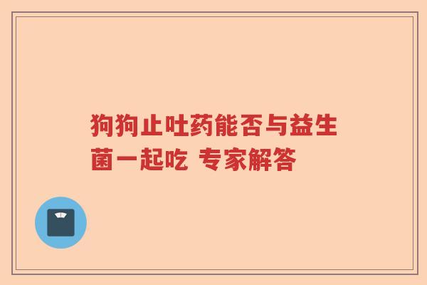 狗狗止吐药能否与益生菌一起吃 专家解答