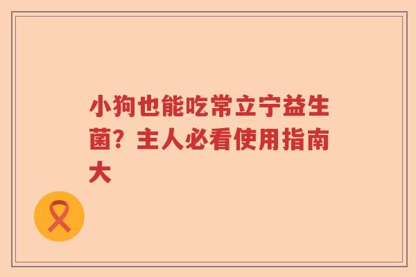 小狗也能吃常立宁益生菌？主人必看使用指南大