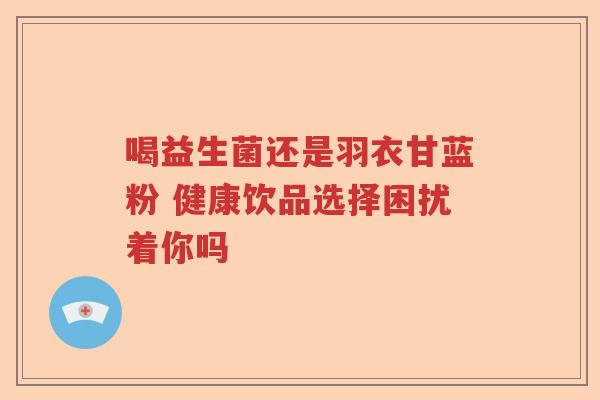 喝益生菌还是羽衣甘蓝粉 健康饮品选择困扰着你吗
