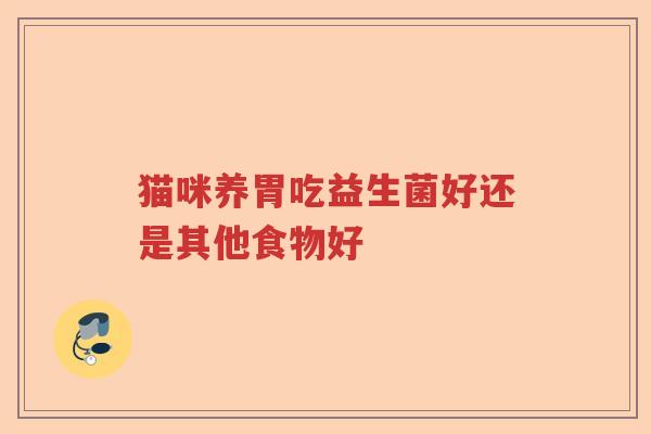 猫咪养胃吃益生菌好还是其他食物好