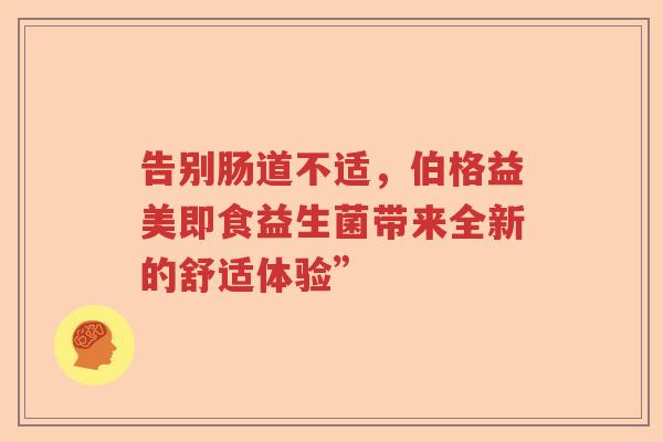 告别肠道不适，伯格益美即食益生菌带来全新的舒适体验”