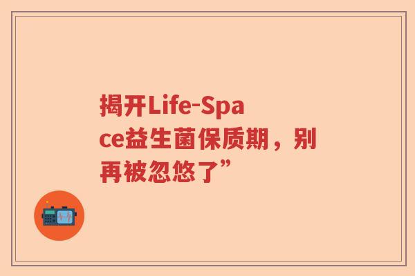 揭开Life-Space益生菌保质期，别再被忽悠了”