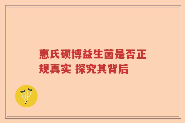 惠氏硕博益生菌是否正规真实 探究其背后