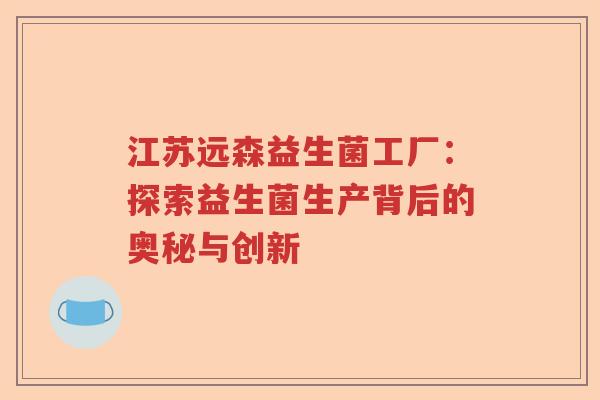 江苏远森益生菌工厂：探索益生菌生产背后的奥秘与创新