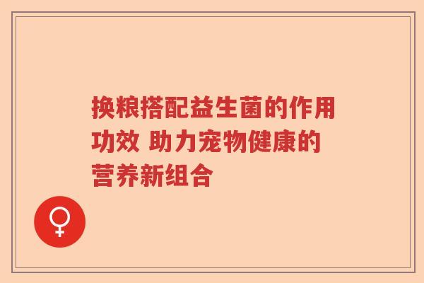 换粮搭配益生菌的作用功效 助力宠物健康的营养新组合