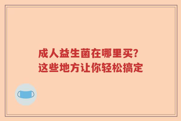成人益生菌在哪里买？这些地方让你轻松搞定