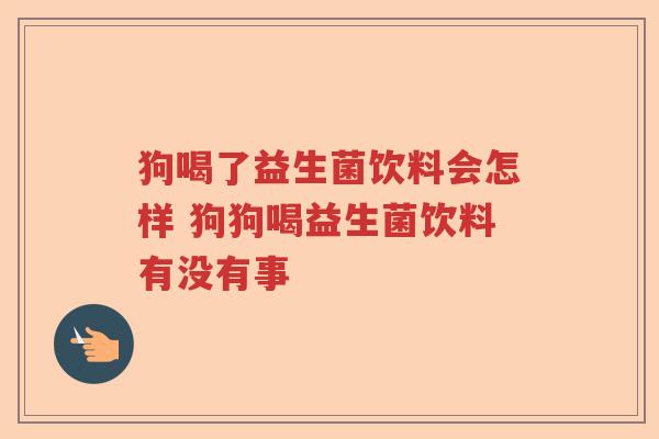狗喝了益生菌饮料会怎样 狗狗喝益生菌饮料有没有事