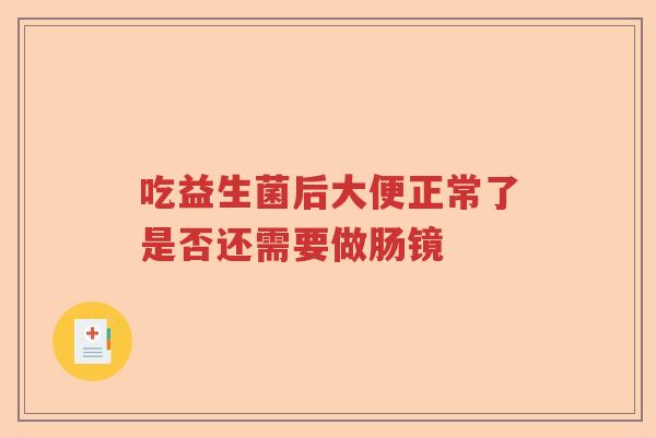 吃益生菌后大便正常了是否还需要做肠镜