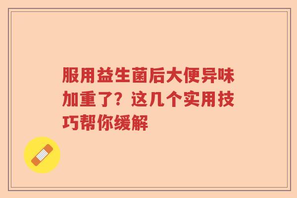 服用益生菌后大便异味加重了？这几个实用技巧帮你缓解