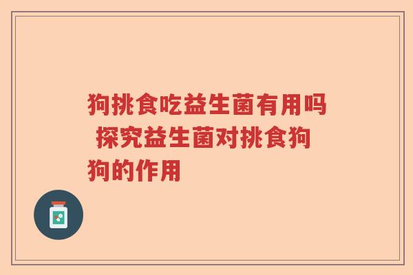 狗挑食吃益生菌有用吗 探究益生菌对挑食狗狗的作用