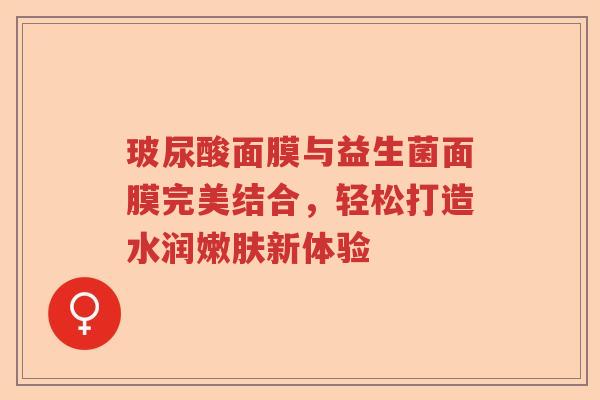 玻尿酸面膜与益生菌面膜完美结合，轻松打造水润嫩肤新体验