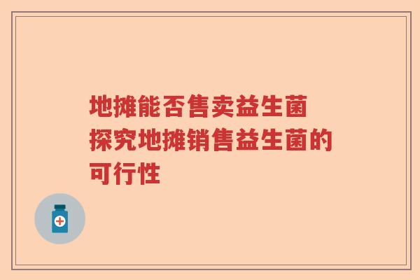 地摊能否售卖益生菌 探究地摊销售益生菌的可行性