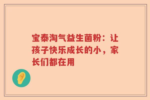 宝泰淘气益生菌粉：让孩子快乐成长的小，家长们都在用
