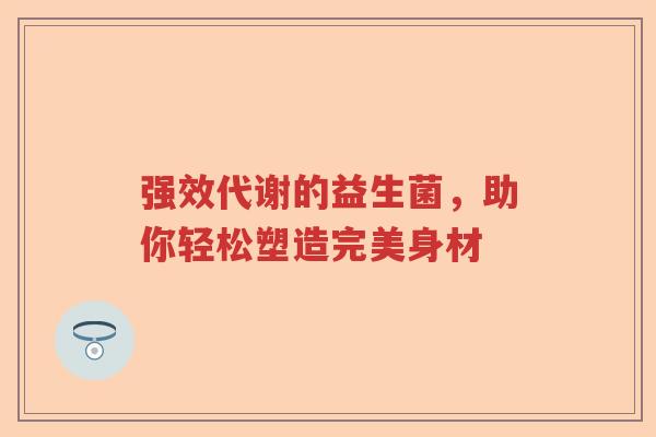 强效代谢的益生菌，助你轻松塑造完美身材