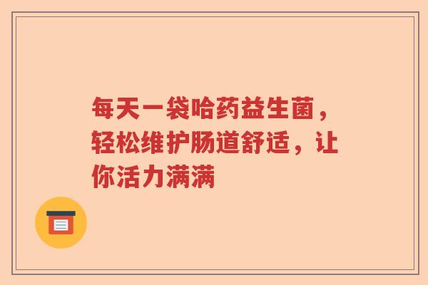 每天一袋哈药益生菌，轻松维护肠道舒适，让你活力满满