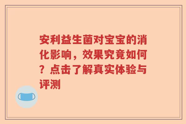 安利益生菌对宝宝的消化影响，效果究竟如何？点击了解真实体验与评测
