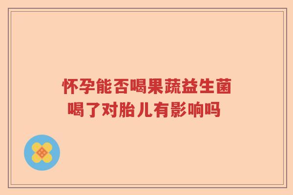 怀孕能否喝果蔬益生菌 喝了对胎儿有影响吗