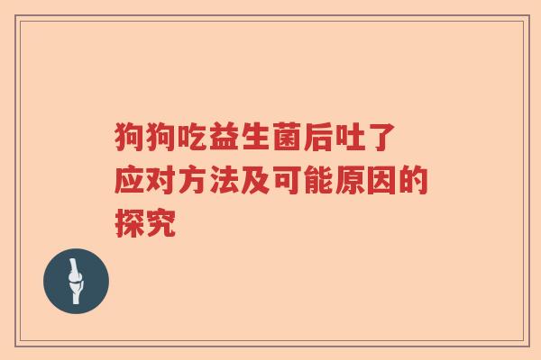 狗狗吃益生菌后吐了 应对方法及可能原因的探究
