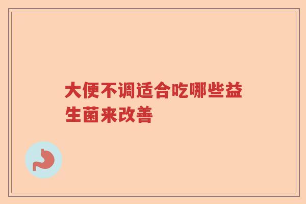 大便不调适合吃哪些益生菌来改善