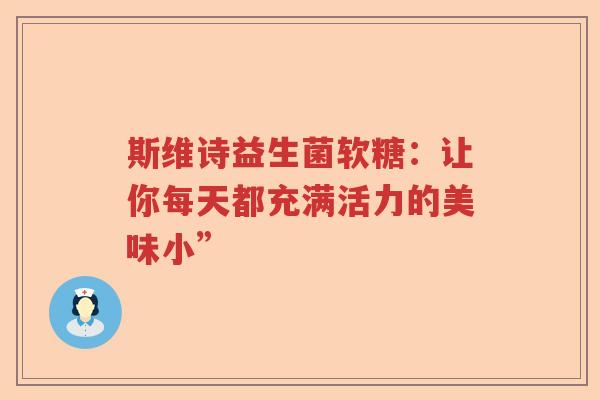 斯维诗益生菌软糖：让你每天都充满活力的美味小”