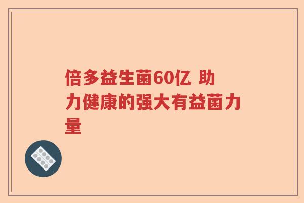 倍多益生菌60亿 助力健康的强大有益菌力量