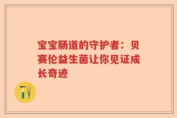 宝宝肠道的守护者：贝赛伦益生菌让你见证成长奇迹