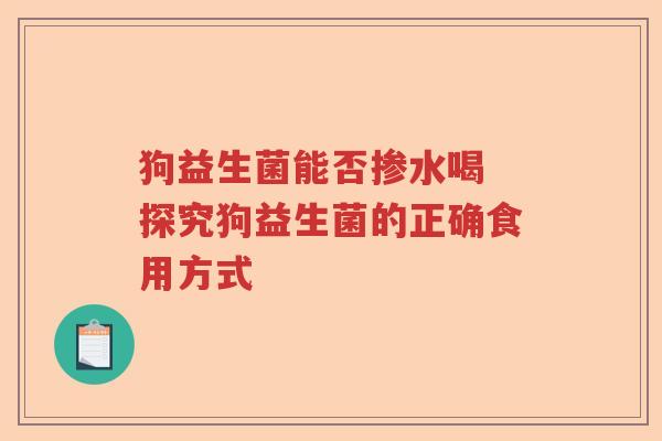 狗益生菌能否掺水喝 探究狗益生菌的正确食用方式