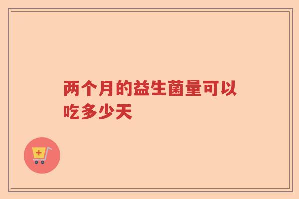 两个月的益生菌量可以吃多少天