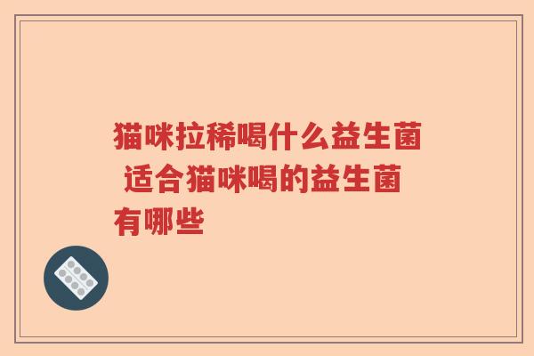 猫咪拉稀喝什么益生菌 适合猫咪喝的益生菌有哪些