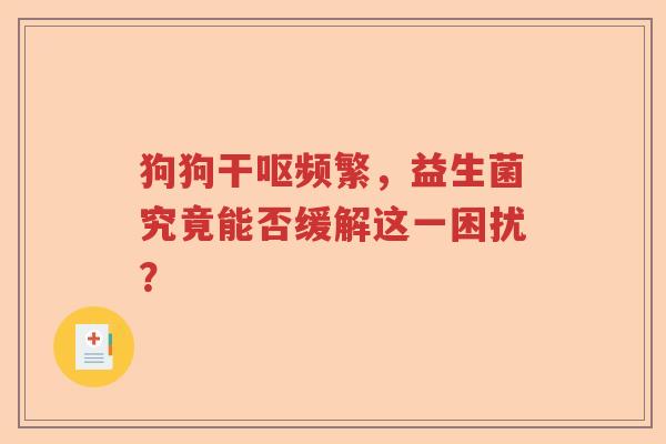 狗狗干呕频繁，益生菌究竟能否缓解这一困扰？