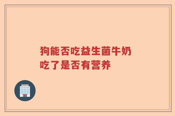 狗能否吃益生菌牛奶 吃了是否有营养