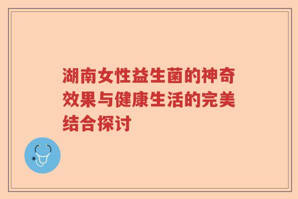 湖南女性益生菌的神奇效果与健康生活的完美结合探讨