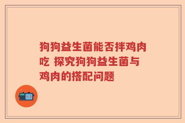 狗狗益生菌能否拌鸡肉吃 探究狗狗益生菌与鸡肉的搭配问题
