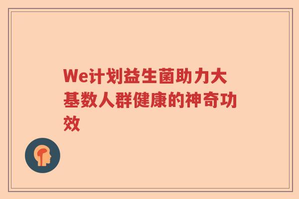 We计划益生菌助力大基数人群健康的神奇功效