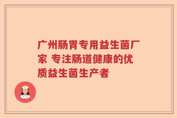 广州肠胃专用益生菌厂家 专注肠道健康的优质益生菌生产者