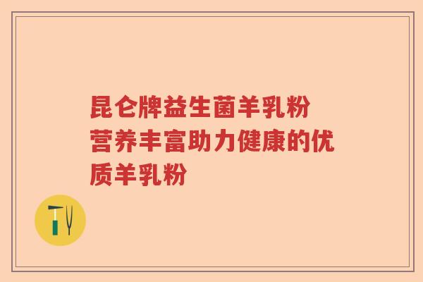 昆仑牌益生菌羊乳粉 营养丰富助力健康的优质羊乳粉
