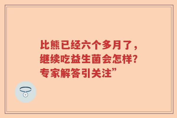 比熊已经六个多月了，继续吃益生菌会怎样？专家解答引关注”