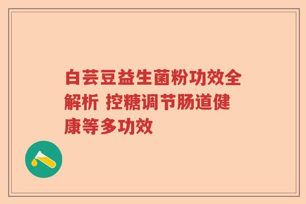 白芸豆益生菌粉功效全解析 控糖调节肠道健康等多功效