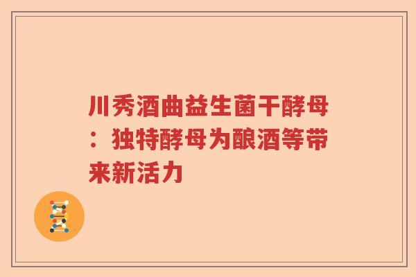 川秀酒曲益生菌干酵母：独特酵母为酿酒等带来新活力
