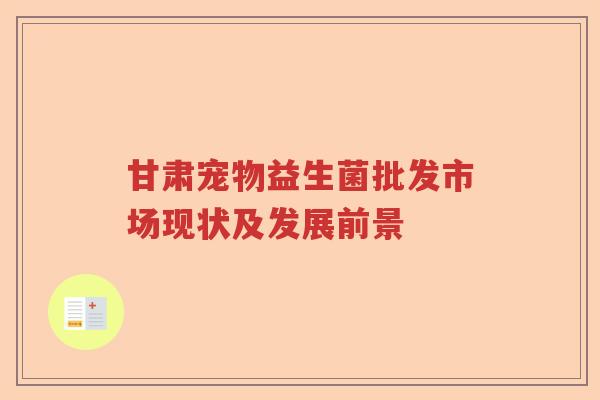 甘肃宠物益生菌批发市场现状及发展前景