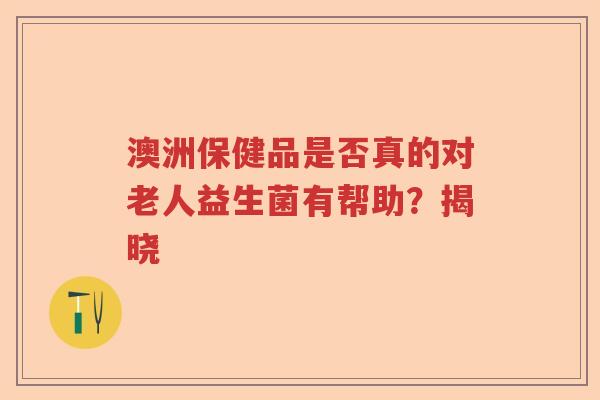 澳洲保健品是否真的对老人益生菌有帮助？揭晓