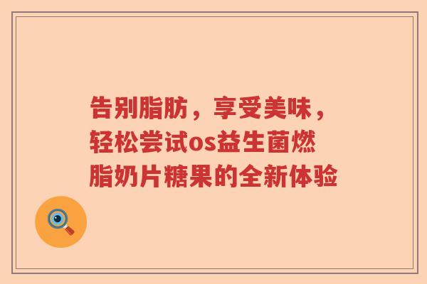 告别脂肪，享受美味，轻松尝试os益生菌燃脂奶片糖果的全新体验