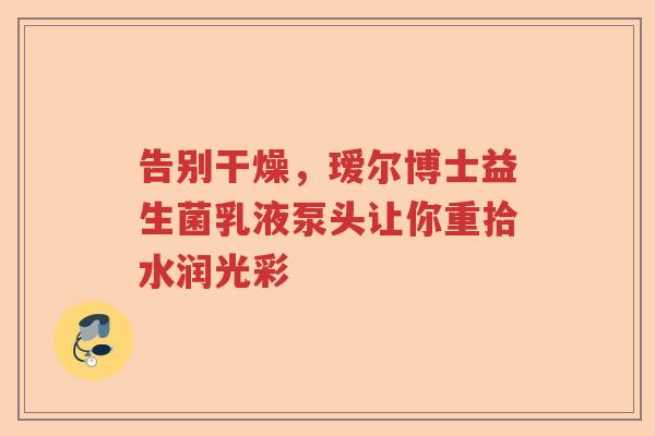 告别干燥，瑷尔博士益生菌乳液泵头让你重拾水润光彩