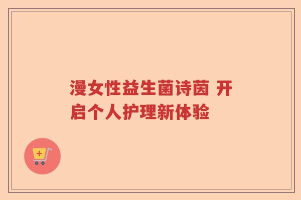 漫女性益生菌诗茵 开启个人护理新体验
