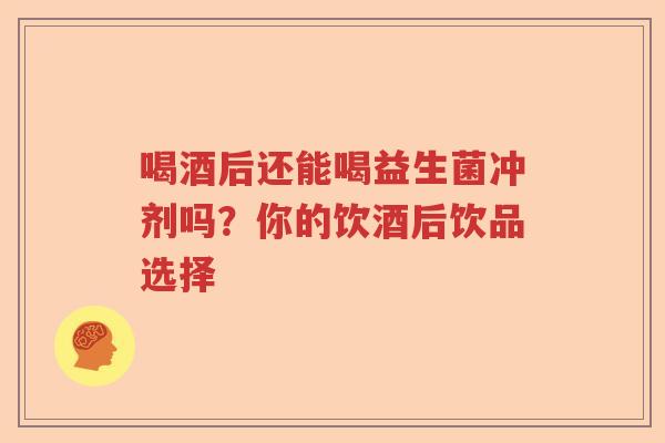 喝酒后还能喝益生菌冲剂吗？你的饮酒后饮品选择