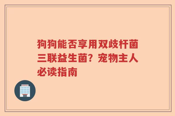 狗狗能否享用双歧杆菌三联益生菌？宠物主人必读指南