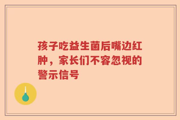 孩子吃益生菌后嘴边红肿，家长们不容忽视的警示信号
