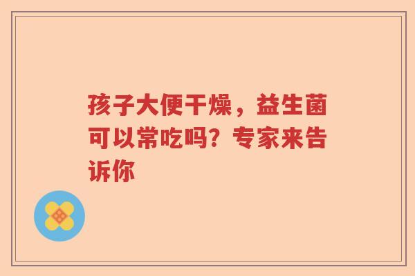 孩子大便干燥，益生菌可以常吃吗？专家来告诉你