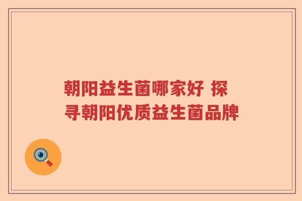 朝阳益生菌哪家好 探寻朝阳优质益生菌品牌