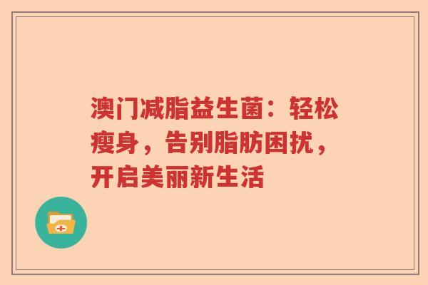 澳门减脂益生菌：轻松瘦身，告别脂肪困扰，开启美丽新生活
